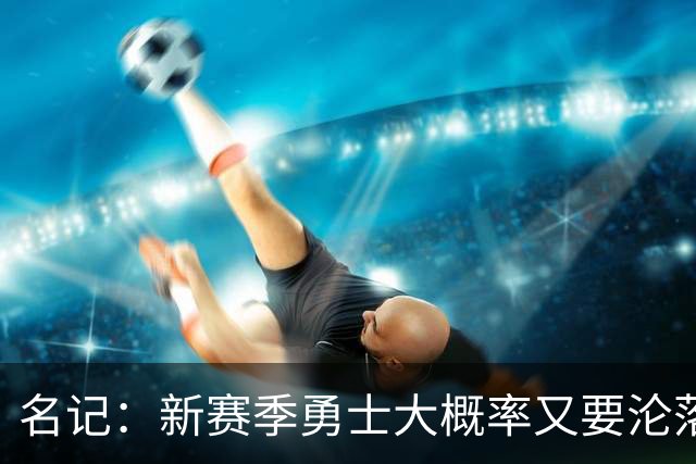 名记：新赛季勇士大概率又要沦落到去打附加赛 甚至无缘季后赛