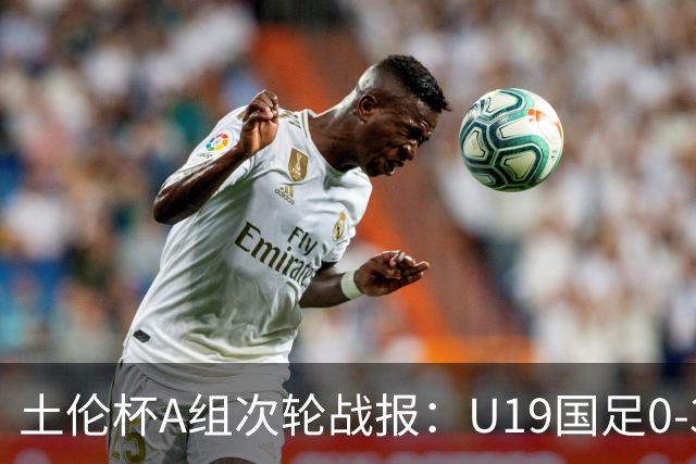土伦杯A组次轮战报：U19国足0-3负于民主刚果，未来充满希望